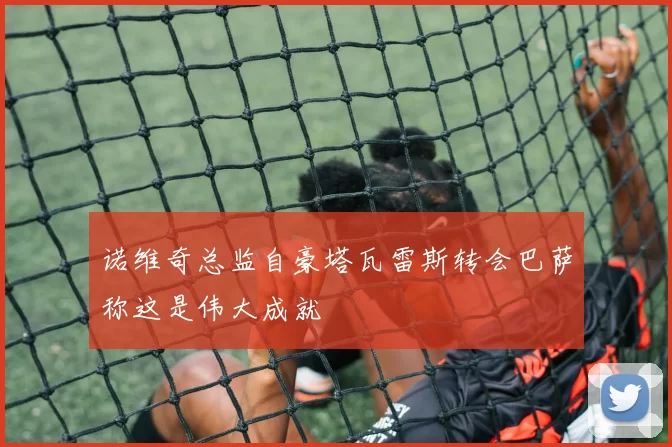 诺维奇总监自豪塔瓦雷斯转会巴萨称这是伟大成就