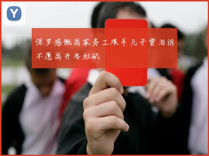 保罗感慨离家务工艰辛儿子曾泪诉不愿离开洛杉矶