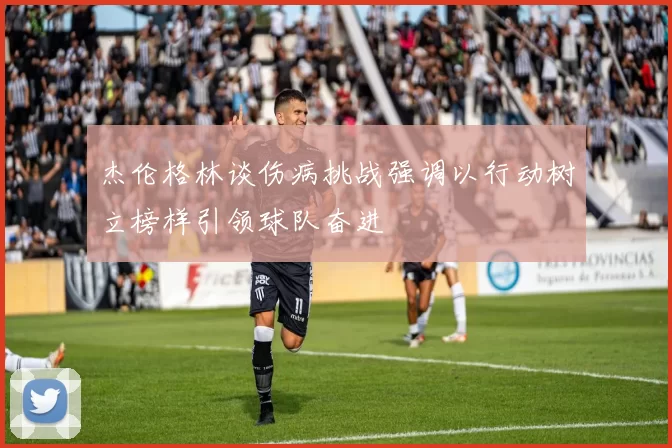 杰伦格林谈伤病挑战强调以行动树立榜样引领球队奋进