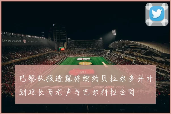 巴黎队报透露将续约贝拉尔多并计划延长马尤卢与巴尔科拉合同