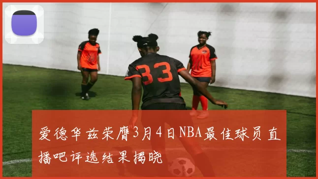 爱德华兹荣膺3月4日NBA最佳球员直播吧评选结果揭晓