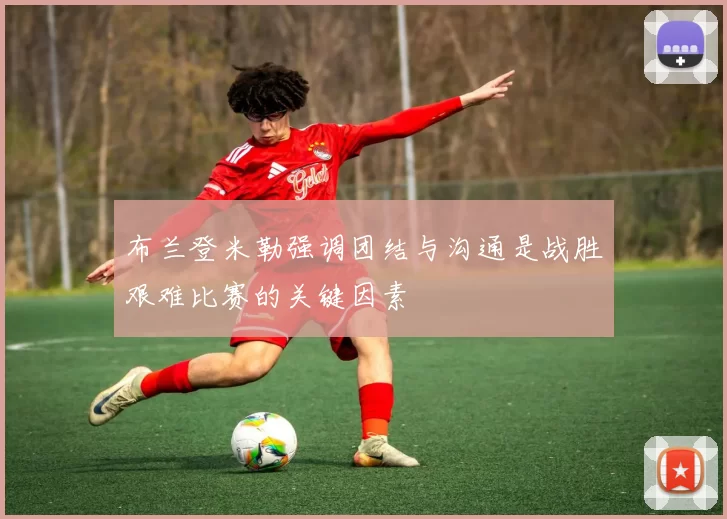 布兰登米勒强调团结与沟通是战胜艰难比赛的关键因素