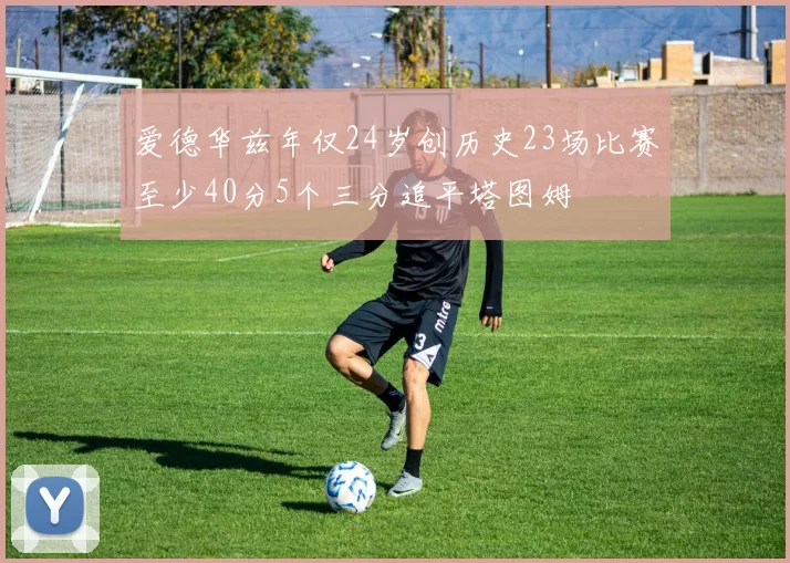 爱德华兹年仅24岁创历史23场比赛至少40分5个三分追平塔图姆