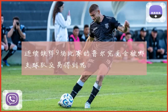 连续缺阵9场比赛的普尔究竟会被哪支球队交易得到呢