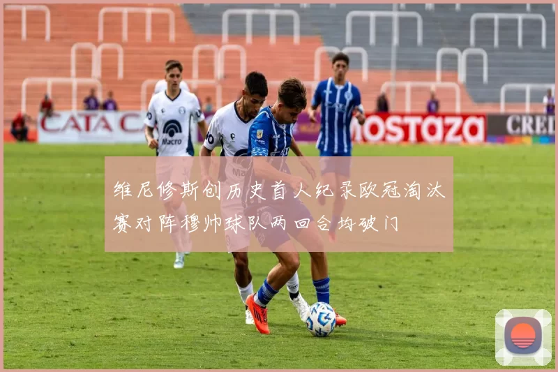 维尼修斯创历史首人纪录欧冠淘汰赛对阵穆帅球队两回合均破门