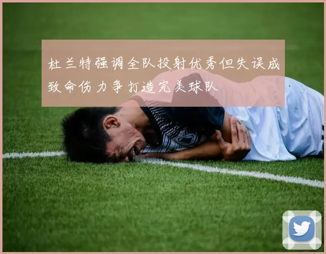 杜兰特强调全队投射优秀但失误成致命伤力争打造完美球队