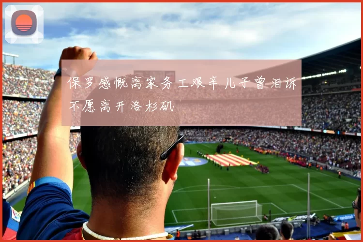 保罗感慨离家务工艰辛儿子曾泪诉不愿离开洛杉矶