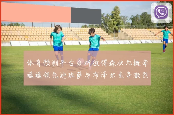 体育预测平台分析彼得森状元概率遥遥领先迪班萨与布泽尔竞争激烈