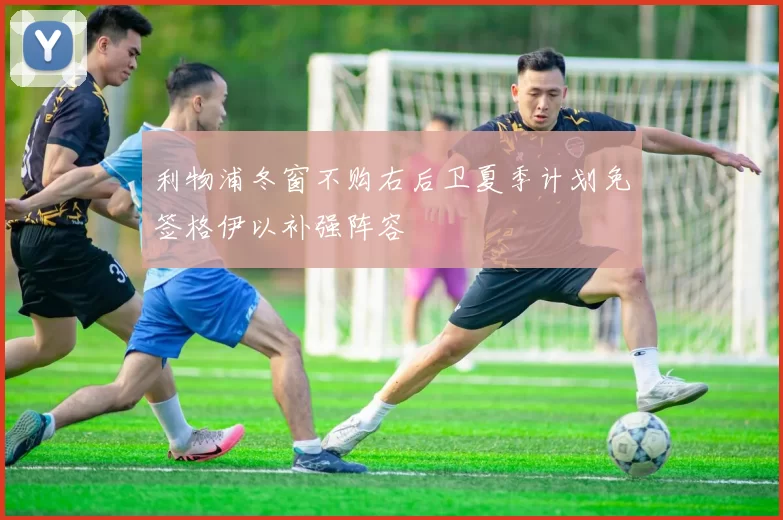 利物浦冬窗不购右后卫夏季计划免签格伊以补强阵容