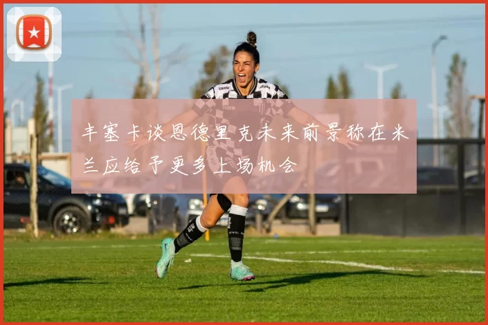 丰塞卡谈恩德里克未来前景称在米兰应给予更多上场机会
