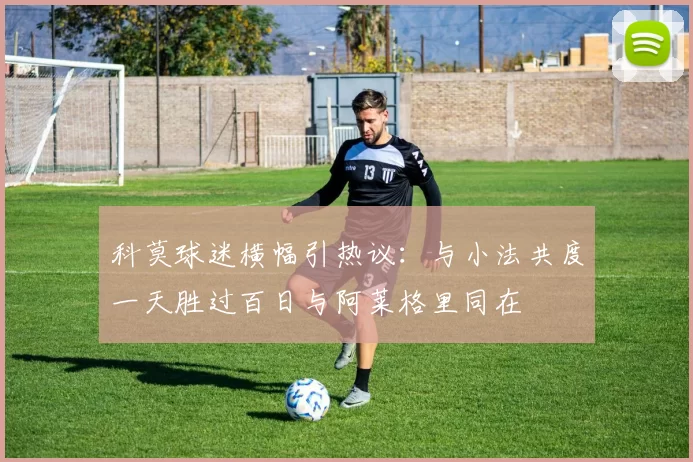 科莫球迷横幅引热议：与小法共度一天胜过百日与阿莱格里同在