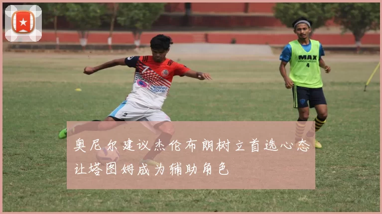 奥尼尔建议杰伦布朗树立首选心态让塔图姆成为辅助角色