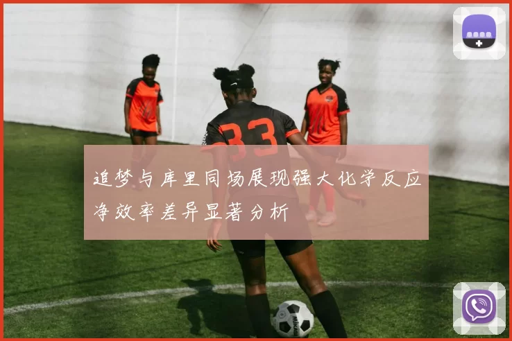 追梦与库里同场展现强大化学反应净效率差异显著分析