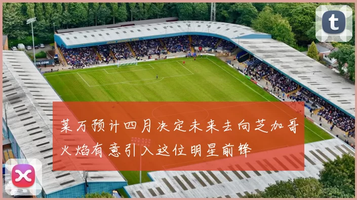 莱万预计四月决定未来去向芝加哥火焰有意引入这位明星前锋