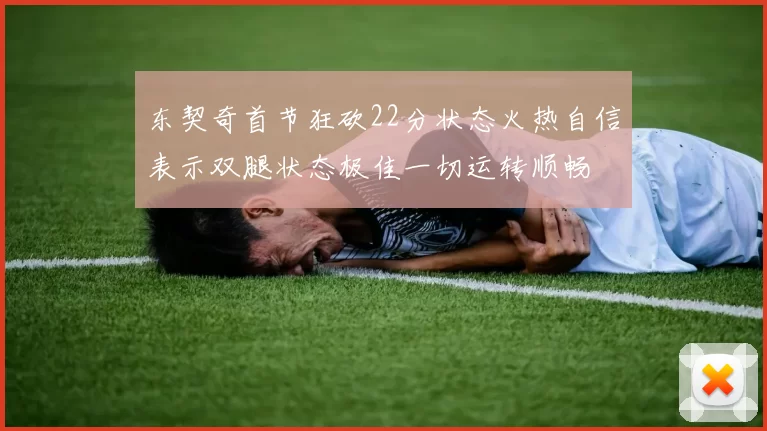 东契奇首节狂砍22分状态火热自信表示双腿状态极佳一切运转顺畅