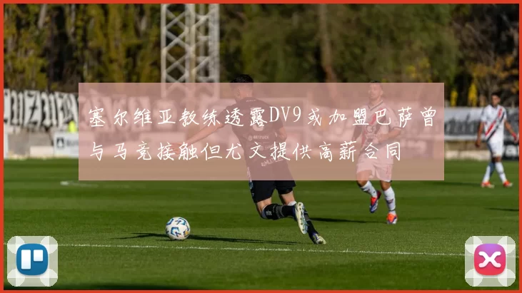 塞尔维亚教练透露DV9或加盟巴萨曾与马竞接触但尤文提供高薪合同