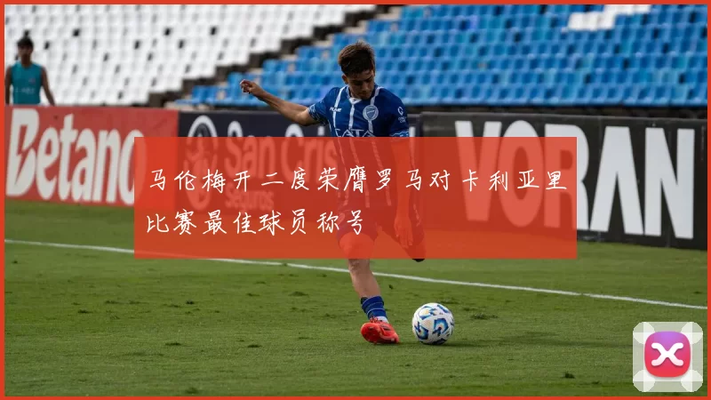 马伦梅开二度荣膺罗马对卡利亚里比赛最佳球员称号