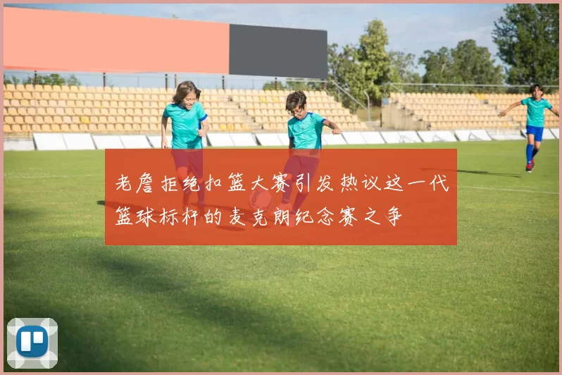 老詹拒绝扣篮大赛引发热议这一代篮球标杆的麦克朗纪念赛之争