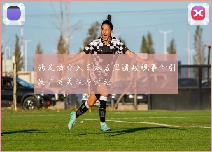 西足协介入日本后卫遭歧视事件引发广泛关注与讨论