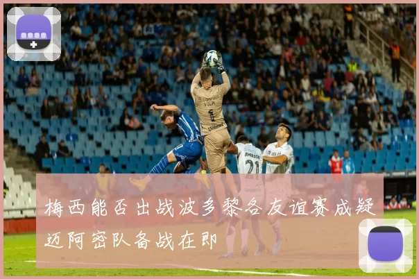 梅西能否出战波多黎各友谊赛成疑迈阿密队备战在即