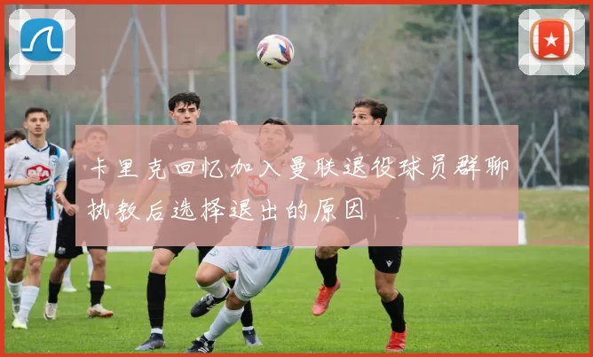 卡里克回忆加入曼联退役球员群聊执教后选择退出的原因