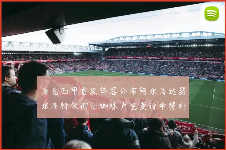 马竞西甲首发阵容公布阿尔马达瑟尔洛特领衔小蜘蛛卢克曼待命替补