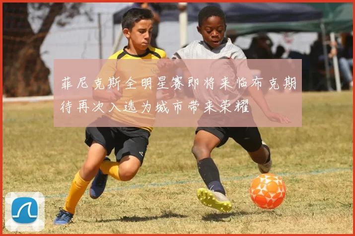 菲尼克斯全明星赛即将来临布克期待再次入选为城市带来荣耀