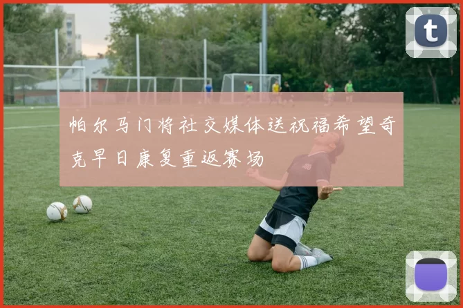 帕尔马门将社交媒体送祝福希望奇克早日康复重返赛场