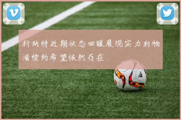 科纳特近期状态回暖展现实力利物浦续约希望依然存在