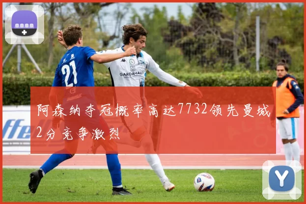 阿森纳夺冠概率高达7732领先曼城2分竞争激烈