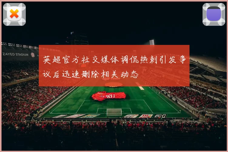 英超官方社交媒体调侃热刺引发争议后迅速删除相关动态